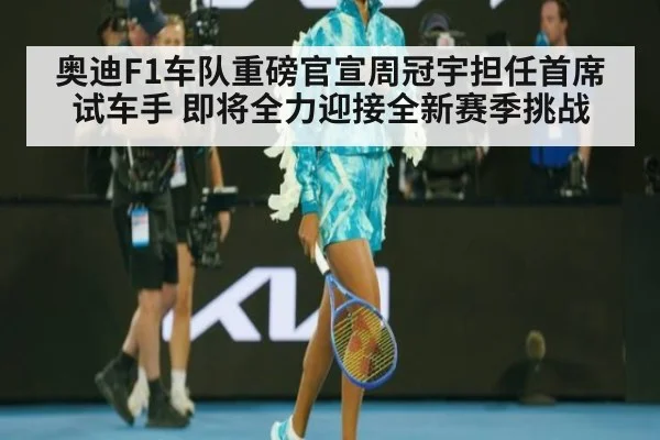 奥迪F1车队重磅官宣周冠宇担任首席试车手 即将全力迎接全新赛季挑战