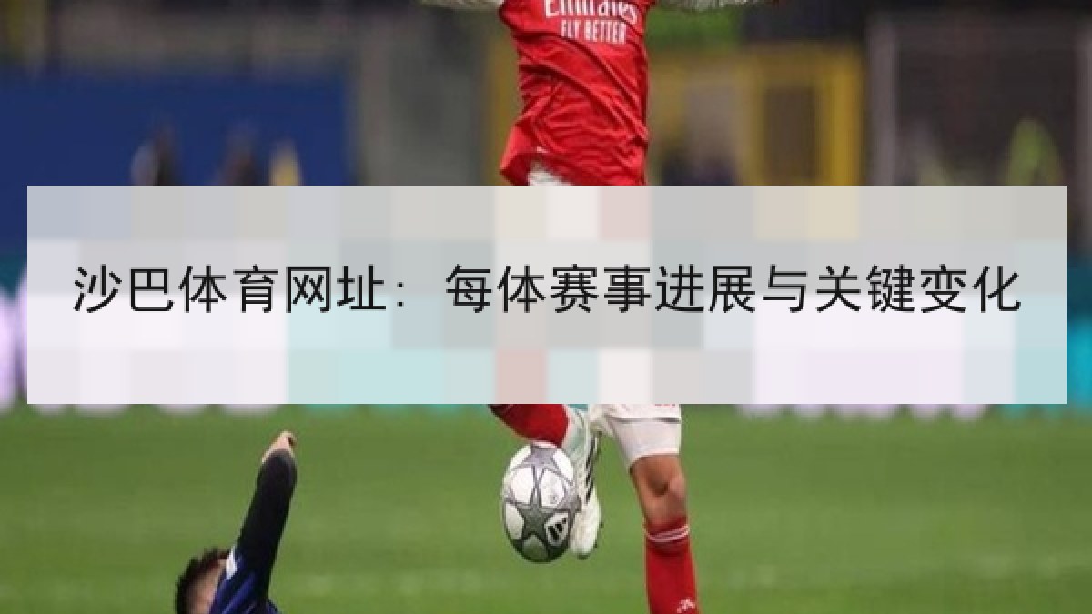 沙巴体育网址: 每体赛事进展与关键变化