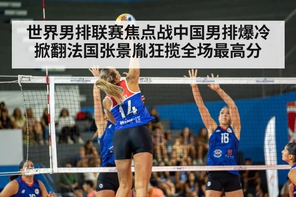 世界男排联赛焦点战中国男排爆冷掀翻法国张景胤狂揽全场最高分