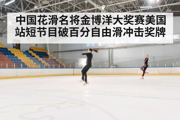 中国花滑名将金博洋大奖赛美国站短节目破百分自由滑冲击奖牌