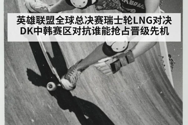 英雄联盟全球总决赛瑞士轮LNG对决DK中韩赛区对抗谁能抢占晋级先机