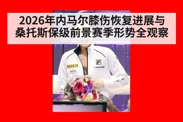 2026年内马尔膝伤恢复进展与桑托斯保级前景赛季形势全观察